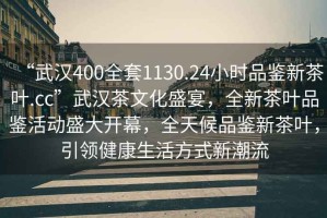 “武漢400全套1130.24小時品鑒新茶葉.cc”武漢茶文化盛宴，全新茶葉品鑒活動盛大開幕，全天候品鑒新茶葉，引領健康生活方式新潮流
