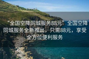 “全國空降同城服務88元”全國空降同城服務全新推出，只需88元，享受全方位便利服務