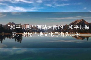 “和平縣哪里有站大街的”和平縣探索，揭秘當地文化與街頭現象