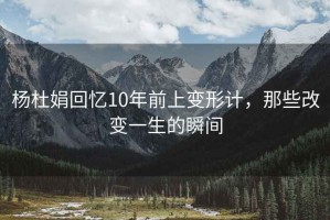 楊杜娟回憶10年前上變形計(jì)，那些改變一生的瞬間