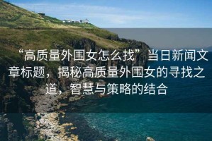 “高質(zhì)量外圍女怎么找”當(dāng)日新聞文章標(biāo)題，揭秘高質(zhì)量外圍女的尋找之道，智慧與策略的結(jié)合
