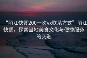 “麗江快餐200一次vx聯系方式”麗江快餐，探索當地美食文化與便捷服務的交融