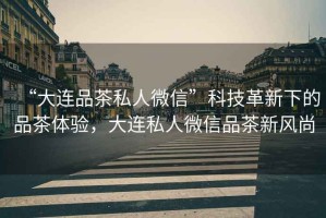 “大連品茶私人微信”科技革新下的品茶體驗，大連私人微信品茶新風尚