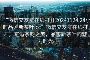 “微信交友群在線打開20241124.24小時品鑒新茶葉.cc”微信交友群在線打開，邂逅茶韻之美，品鑒新茶葉的魅力時光