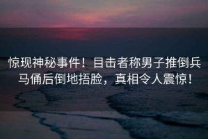 驚現(xiàn)神秘事件！目擊者稱男子推倒兵馬俑后倒地捂臉，真相令人震驚！