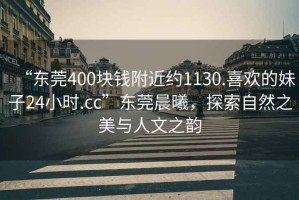 “東莞400塊錢附近約1130.喜歡的妹子24小時.cc”東莞晨曦，探索自然之美與人文之韻