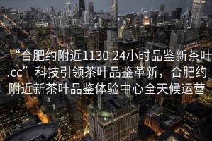 “合肥約附近1130.24小時品鑒新茶葉.cc”科技引領(lǐng)茶葉品鑒革新，合肥約附近新茶葉品鑒體驗中心全天候運營