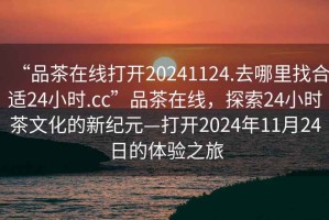 “品茶在線打開20241124.去哪里找合適24小時.cc”品茶在線，探索24小時茶文化的新紀元—打開2024年11月24日的體驗之旅
