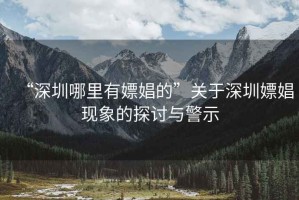 “深圳哪里有嫖娼的”關于深圳嫖娼現象的探討與警示