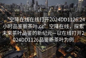 “空降在線在線打開2024DD1126.24小時品鑒新茶葉.cc”空降在線，探索未來茶葉品鑒的新紀元—以在線打開2024DD1126品鑒新茶葉為例