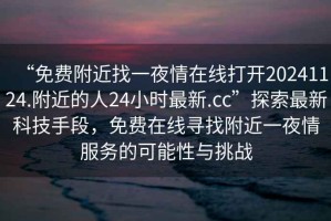 “免費附近找一夜情在線打開20241124.附近的人24小時最新.cc”探索最新科技手段，免費在線尋找附近一夜情服務的可能性與挑戰(zhàn)