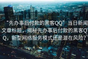 “先辦事后付款的黑客QQ”當(dāng)日新聞文章標(biāo)題，揭秘先辦事后付款的黑客QQ，新型網(wǎng)絡(luò)服務(wù)模式還是潛在風(fēng)險(xiǎn)？