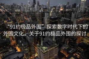 “91約極品外圍”探索數字時代下的外圍文化，關于91約極品外圍的探討