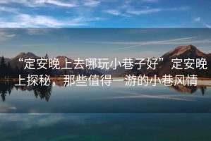“定安晚上去哪玩小巷子好”定安晚上探秘，那些值得一游的小巷風(fēng)情