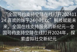 “全國可約支持空降在線打開20241124.喜歡的妹子24小時.cc”科技賦能未來，全國在線支持服務的新紀元—全國可約支持空降在線打開2024年，探索虛擬社交新紀元