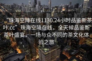 “珠海空降在線1130.24小時品鑒新茶葉.cc”珠海空降在線，全天候品鑒新茶葉盛宴，一場與眾不同的茶文化體驗之旅