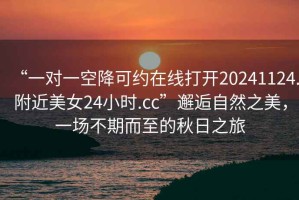 “一對一空降可約在線打開20241124.附近美女24小時.cc”邂逅自然之美，一場不期而至的秋日之旅