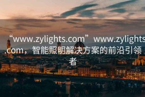 “www.zylights.com”www.zylights.com，智能照明解決方案的前沿引領者