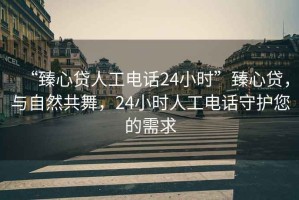 “臻心貸人工電話24小時”臻心貸，與自然共舞，24小時人工電話守護您的需求