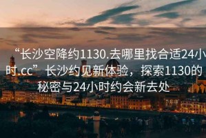 “長沙空降約1130.去哪里找合適24小時.cc”長沙約見新體驗，探索1130的秘密與24小時約會新去處