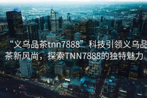 “義烏品茶tnn7888”科技引領義烏品茶新風尚，探索TNN7888的獨特魅力