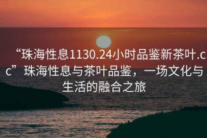 “珠海性息1130.24小時(shí)品鑒新茶葉.cc”珠海性息與茶葉品鑒，一場文化與生活的融合之旅