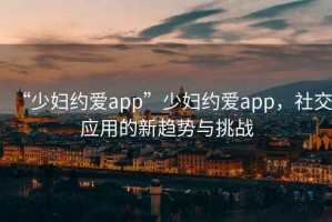 “少婦約愛app”少婦約愛app，社交應用的新趨勢與挑戰(zhàn)