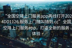 “全國空降上門服務app再線打開2024DD1126.服務上門隨叫隨到.cc”全國空降上門服務app，打造全新的服務體驗