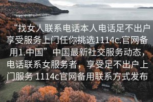 “找女人聯系電話本人電話足不出戶享受服務上門任你挑選1114c.官網備用1.中國”中國最新社交服務動態，電話聯系女服務者，享受足不出戶上門服務 1114c官網備用聯系方式發布