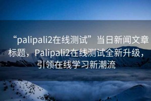 “palipali2在線測試”當日新聞文章標題，Palipali2在線測試全新升級，引領(lǐng)在線學習新潮流