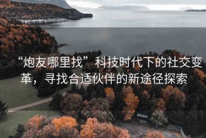 “炮友哪里找”科技時代下的社交變革，尋找合適伙伴的新途徑探索