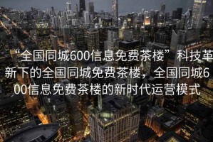 “全國(guó)同城600信息免費(fèi)茶樓”科技革新下的全國(guó)同城免費(fèi)茶樓，全國(guó)同城600信息免費(fèi)茶樓的新時(shí)代運(yùn)營(yíng)模式
