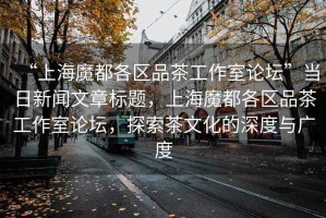 “上海魔都各區品茶工作室論壇”當日新聞文章標題，上海魔都各區品茶工作室論壇，探索茶文化的深度與廣度