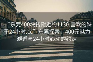 “東莞400塊錢附近約1130.喜歡的妹子24小時.cc”東莞探索，400元魅力邂逅與24小時心動的約定