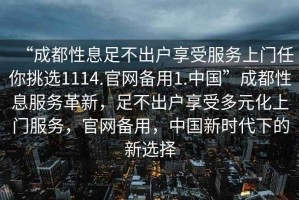 “成都性息足不出戶享受服務上門任你挑選1114.官網備用1.中國”成都性息服務革新，足不出戶享受多元化上門服務，官網備用，中國新時代下的新選擇