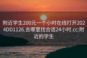 附近學生200元一個小時在線打開2024DD1126.去哪里找合適24小時.cc:附近的學生
