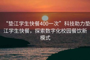 “墊江學(xué)生快餐400一次”科技助力墊江學(xué)生快餐，探索數(shù)字化校園餐飲新模式