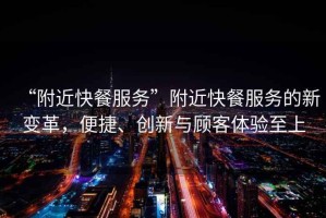 “附近快餐服務”附近快餐服務的新變革，便捷、創新與顧客體驗至上