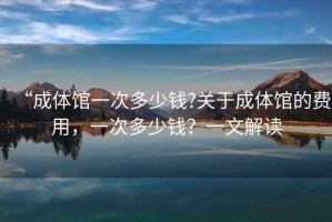 “成體館一次多少錢?關(guān)于成體館的費用，一次多少錢？一文解讀
