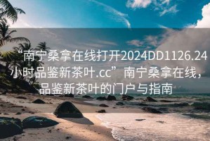 “南寧桑拿在線打開2024DD1126.24小時品鑒新茶葉.cc”南寧桑拿在線，品鑒新茶葉的門戶與指南