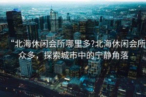 “北海休閑會所哪里多?北海休閑會所眾多，探索城市中的寧靜角落