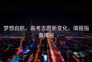 夢想啟航，高考志愿新變化，填報指南揭秘