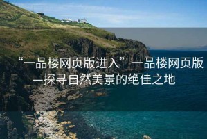 “一品樓網頁版進入”一品樓網頁版—探尋自然美景的絕佳之地