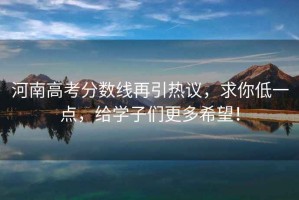 河南高考分數線再引熱議，求你低一點，給學子們更多希望！
