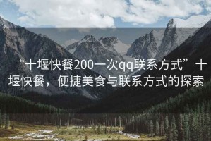“十堰快餐200一次qq聯系方式”十堰快餐，便捷美食與聯系方式的探索