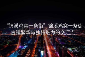 “錦溪雞窩一條街”錦溪雞窩一條街，古鎮繁華與獨特魅力的交匯點