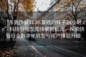 “東莞快餐1130.喜歡的妹子24小時.cc”科技引領東莞快餐新紀元，探索快餐行業數字化轉型與用戶體驗升級