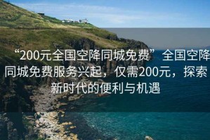 “200元全國空降同城免費”全國空降同城免費服務(wù)興起，僅需200元，探索新時代的便利與機遇