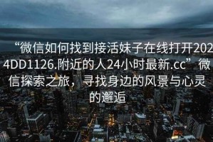 “微信如何找到接活妹子在線打開2024DD1126.附近的人24小時最新.cc”微信探索之旅，尋找身邊的風景與心靈的邂逅