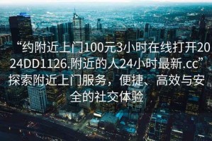 “約附近上門100元3小時在線打開2024DD1126.附近的人24小時最新.cc”探索附近上門服務，便捷、高效與安全的社交體驗